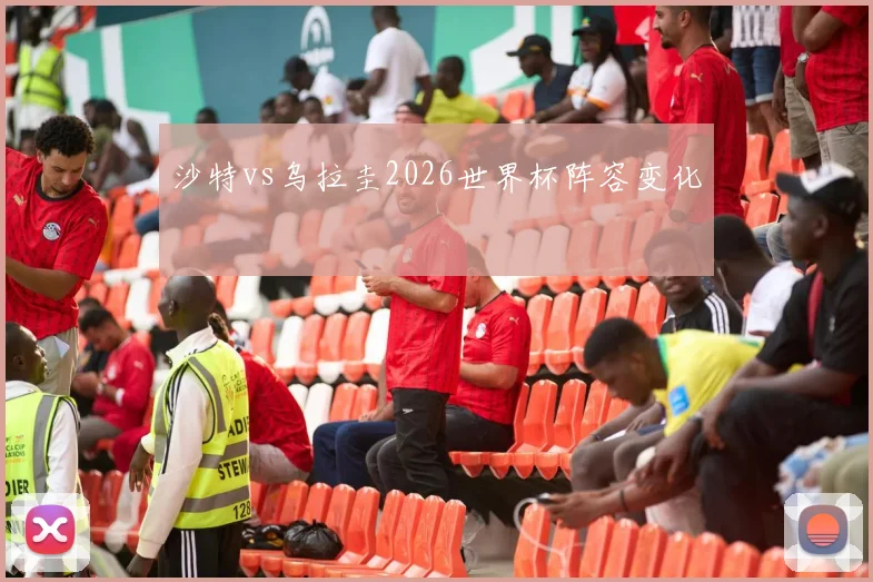 沙特vs乌拉圭2026世界杯阵容变化