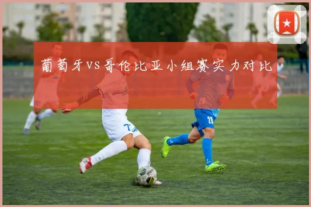 葡萄牙vs哥伦比亚小组赛实力对比
