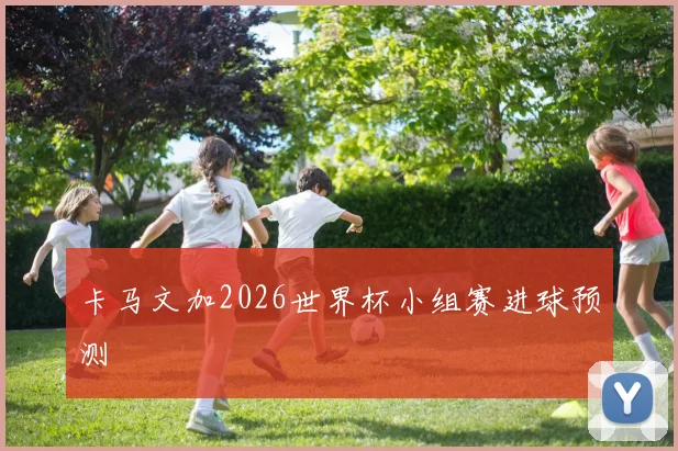 卡马文加2026世界杯小组赛进球预测