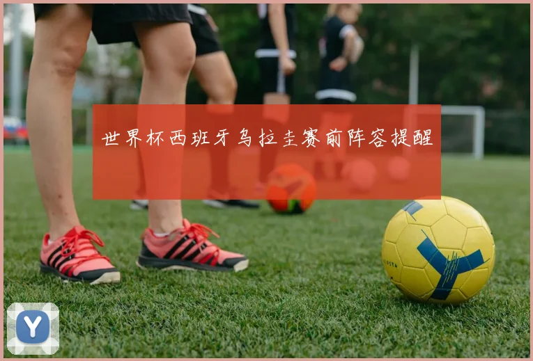 世界杯西班牙乌拉圭赛前阵容提醒