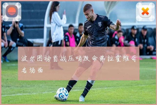 波尔图榜首战压哨改命弗拉霍维奇名场面