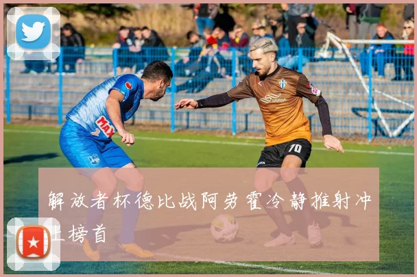 解放者杯德比战阿劳霍冷静推射冲上榜首