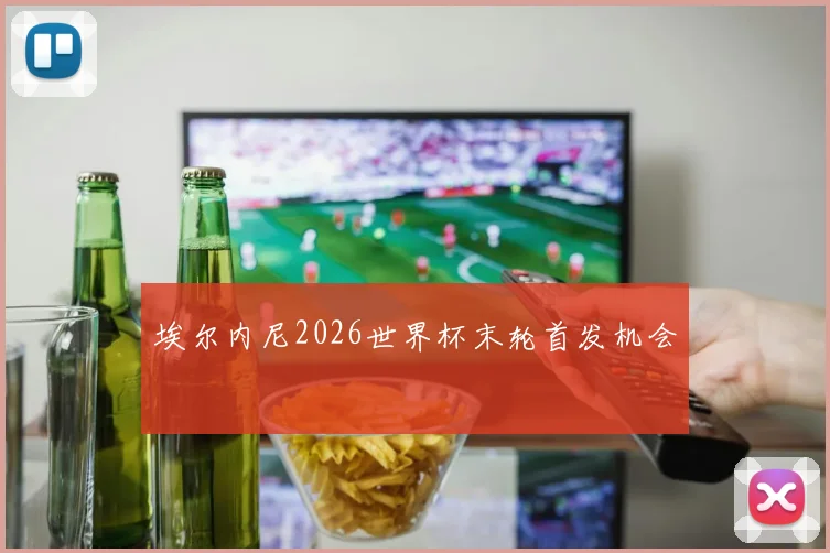 埃尔内尼2026世界杯末轮首发机会