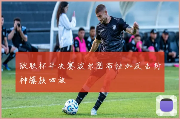 欧联杯半决赛波尔图布拉加反击封神爆款回放