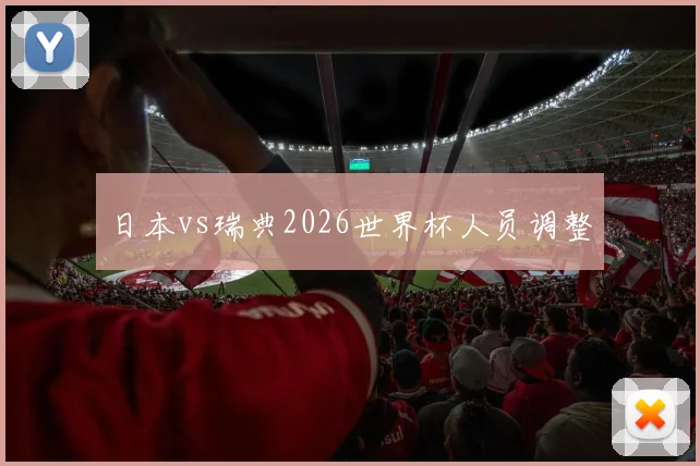日本vs瑞典2026世界杯人员调整