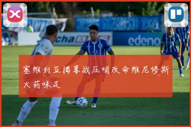 塞维利亚揭幕战压哨改命维尼修斯火药味足