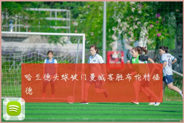 哈兰德头球破门曼城客胜布伦特福德