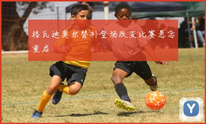 格瓦迪奥尔替补登场改变比赛悬念重启