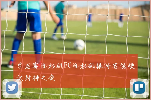 季后赛洛杉矶FC洛杉矶银河客场硬仗封神之夜