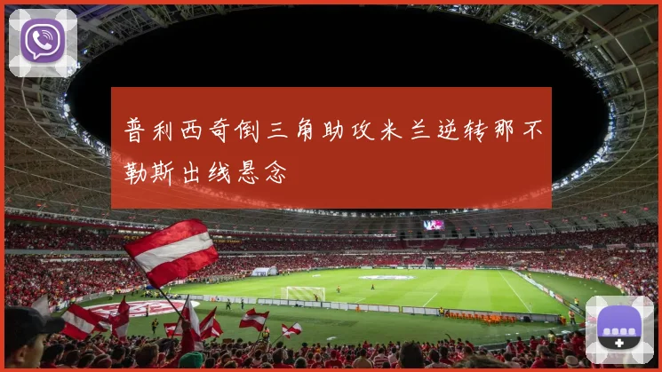 普利西奇倒三角助攻米兰逆转那不勒斯出线悬念