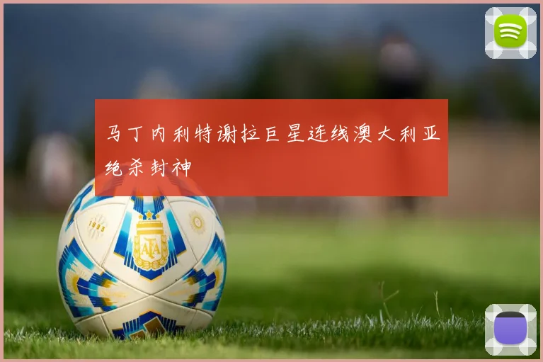 马丁内利特谢拉巨星连线澳大利亚绝杀封神