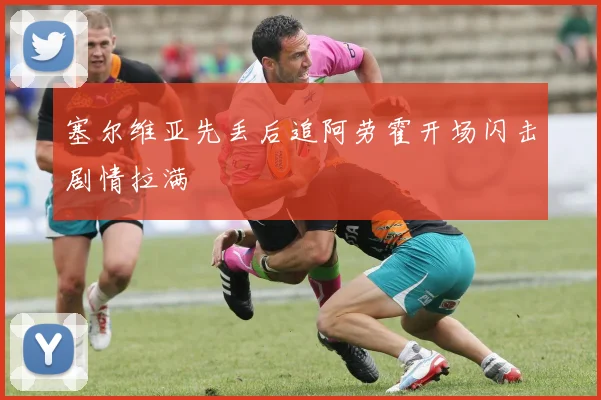 塞尔维亚先丢后追阿劳霍开场闪击剧情拉满