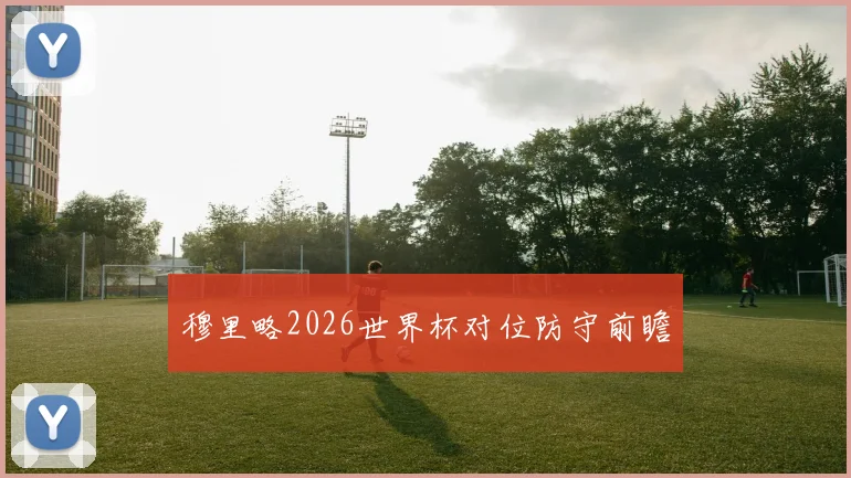 穆里略2026世界杯对位防守前瞻