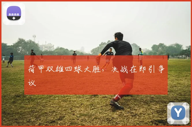 荷甲双雄四球大胜，决战在即引争议