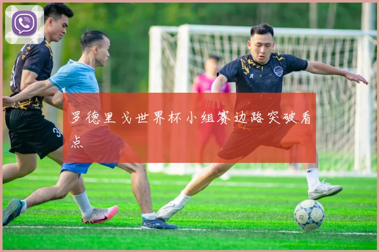 罗德里戈世界杯小组赛边路突破看点