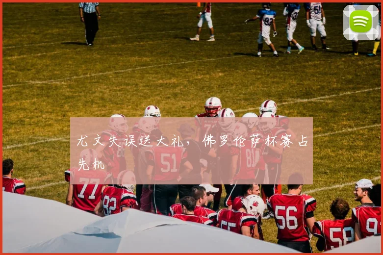尤文失误送大礼，佛罗伦萨杯赛占先机