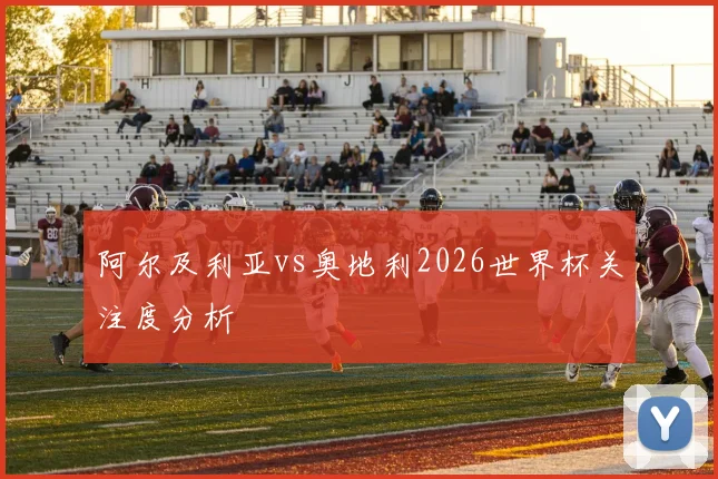 阿尔及利亚vs奥地利2026世界杯关注度分析