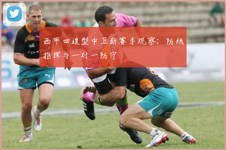 西甲回追型中卫新赛季观察：防线指挥与一对一防守