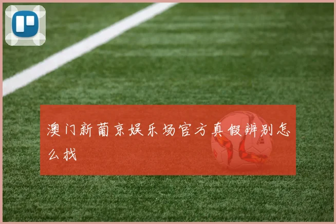 澳门新葡京娱乐场官方真假辨别怎么找