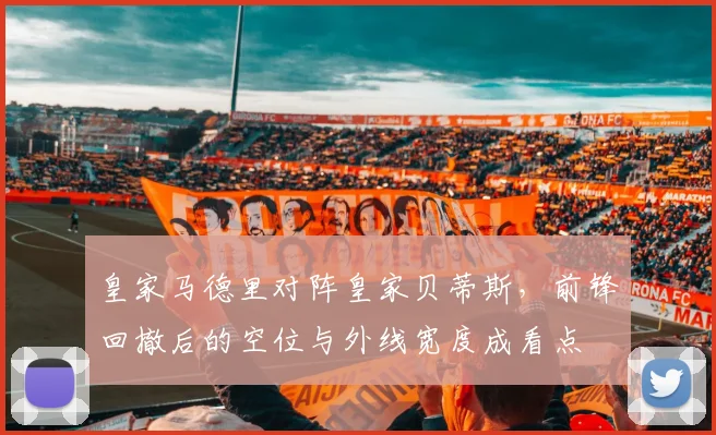 皇家马德里对阵皇家贝蒂斯，前锋回撤后的空位与外线宽度成看点