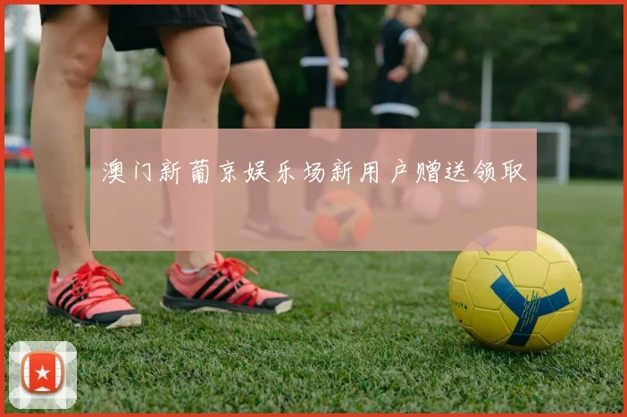 澳门新葡京娱乐场新用户赠送领取