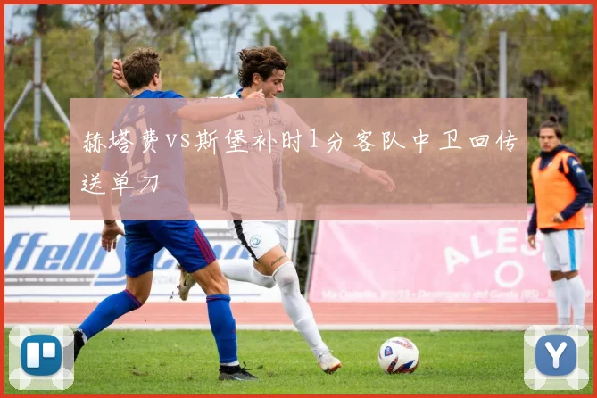 赫塔费vs斯堡补时1分客队中卫回传送单刀