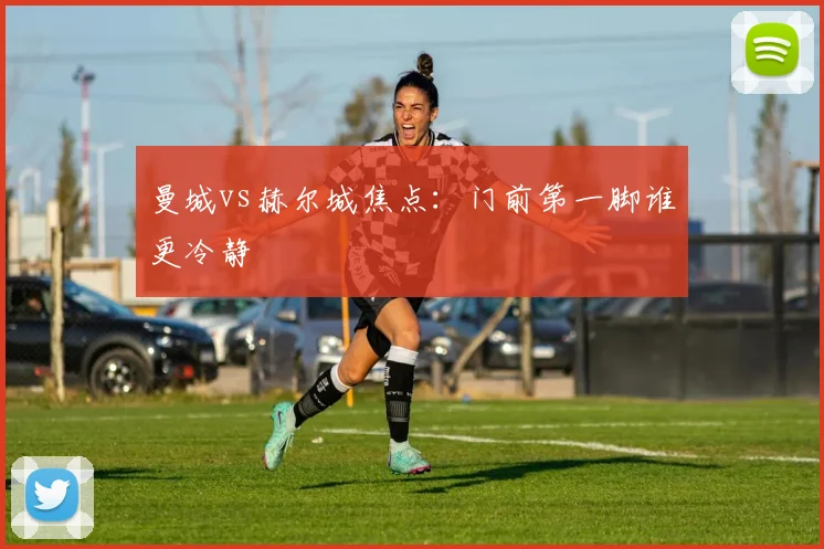 曼城vs赫尔城焦点：门前第一脚谁更冷静