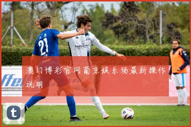 澳门博彩官网葡京娱乐场最新操作说明