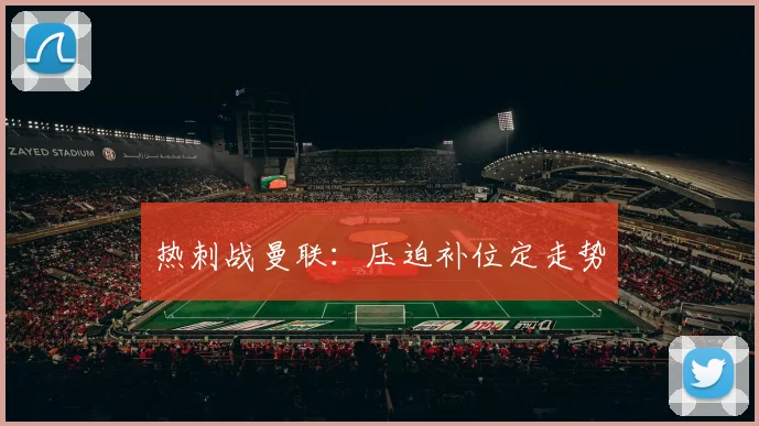 热刺战曼联:压迫补位定走势