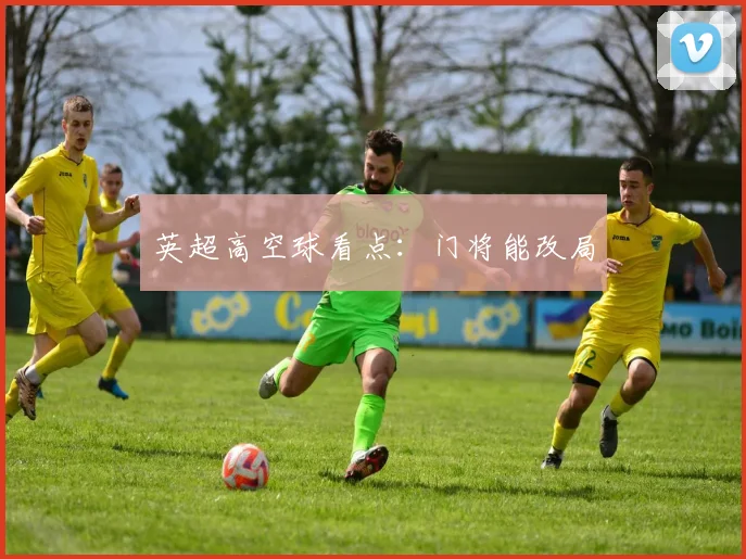 英超高空球看点：门将能改局