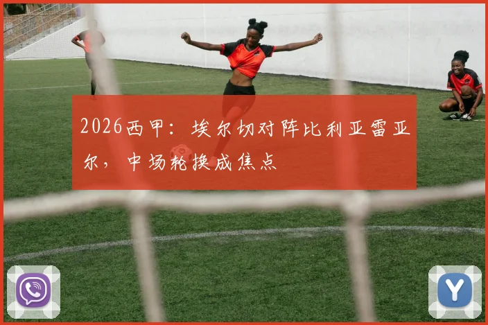 2026西甲：埃尔切对阵比利亚雷亚尔，中场轮换成焦点