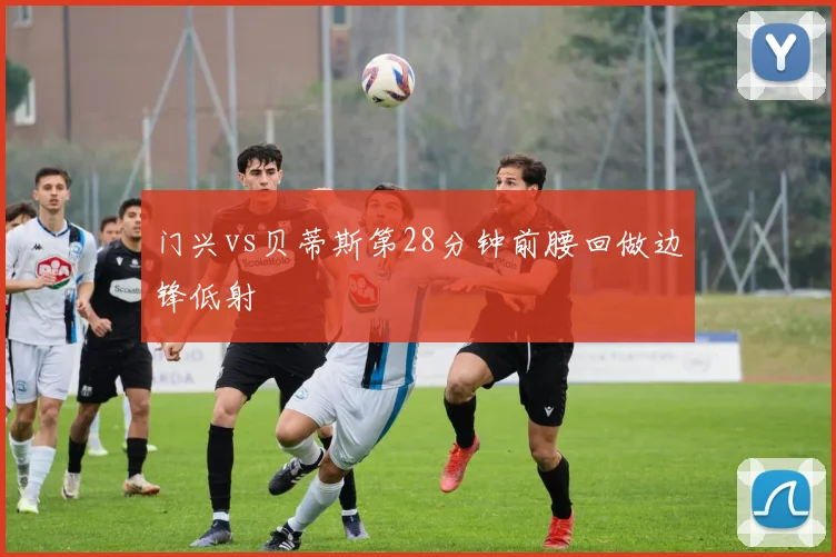 门兴vs贝蒂斯第28分钟前腰回做边锋低射
